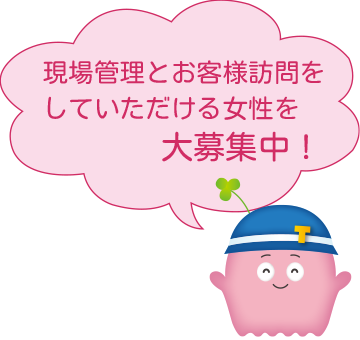 現場管理とお客様訪問をしていただける女性を大募集中!